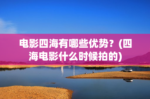 电影四海有哪些优势？(四海电影什么时候拍的)