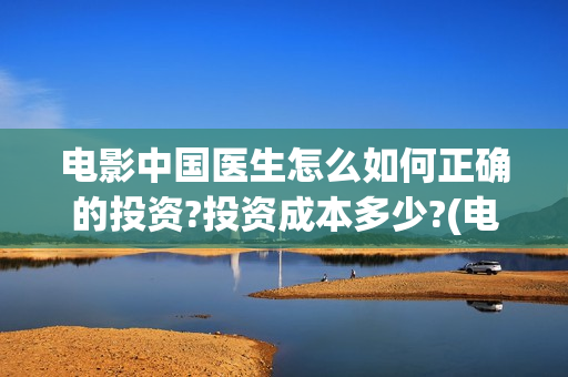 电影中国医生怎么如何正确的投资?投资成本多少?(电影中国医生咋样)