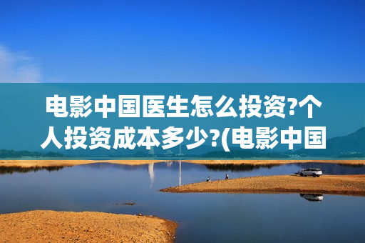 电影中国医生怎么投资?个人投资成本多少?(电影中国医生什么意思)