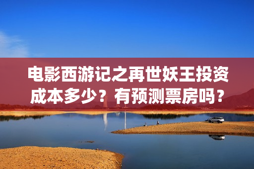 电影西游记之再世妖王投资成本多少？有预测票房吗？(西游记之再现)