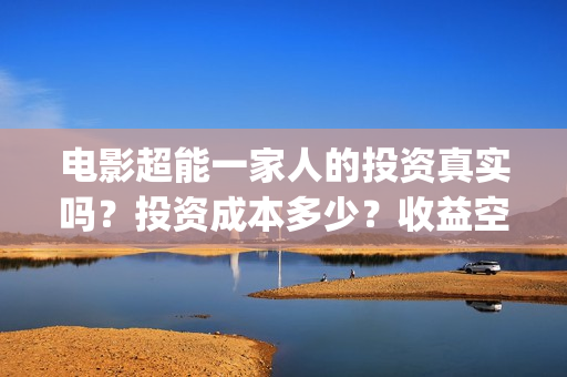 电影超能一家人的投资真实吗？投资成本多少？收益空间如何？(电影 超能一家人)