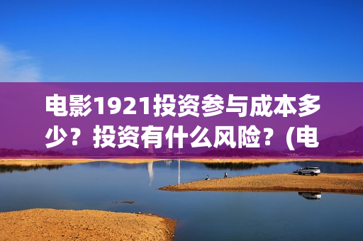 电影1921投资参与成本多少？投资有什么风险？(电影1921投资公司)