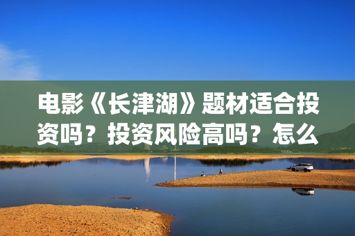 电影《长津湖》题材适合投资吗？投资风险高吗？怎么投资？(电影《长津湖》免费播放)