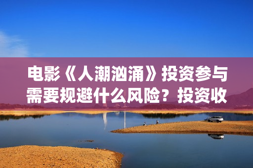 电影《人潮汹涌》投资参与需要规避什么风险？投资收益怎么计算？周期多久？(电影《人潮汹涌》观后感)