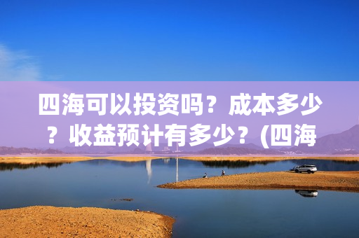 四海可以投资吗？成本多少？收益预计有多少？(四海值得投资吗)