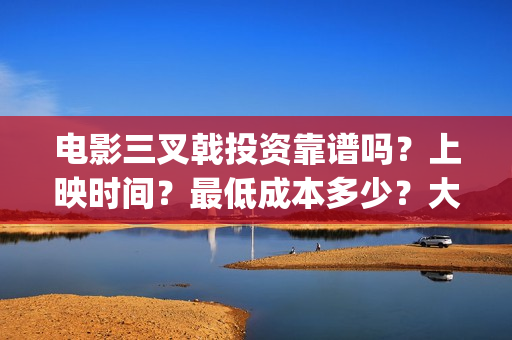 电影三叉戟投资靠谱吗？上映时间？最低成本多少？大理(三叉戟哪个公司投资的)