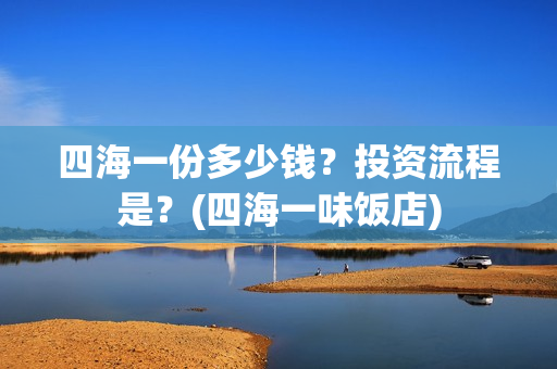 四海一份多少钱？投资流程是？(四海一味饭店)