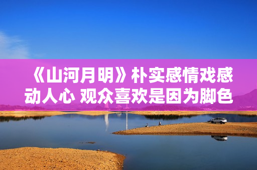 《山河月明》朴实感情戏感动人心 观众喜欢是因为脚色接地气