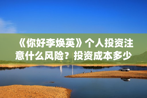 《你好李焕英》个人投资注意什么风险？投资成本多少？投资周期多久？​(你好李焕英百度网盘资源)