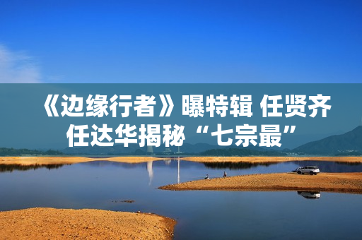 《边缘行者》曝特辑 任贤齐任达华揭秘“七宗最” 《边缘行者》曝特辑 任贤齐任达华揭秘“七宗最”