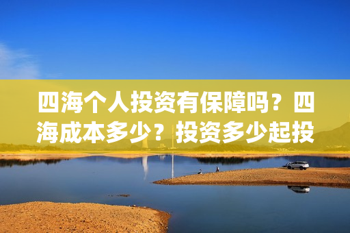 四海个人投资有保障吗？四海成本多少？投资多少起投？(四海投资管理有限公司)
