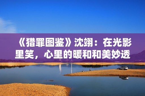 《猎罪图鉴》沈翊：在光影里笑，心里的暖和和美妙透过画传递出来