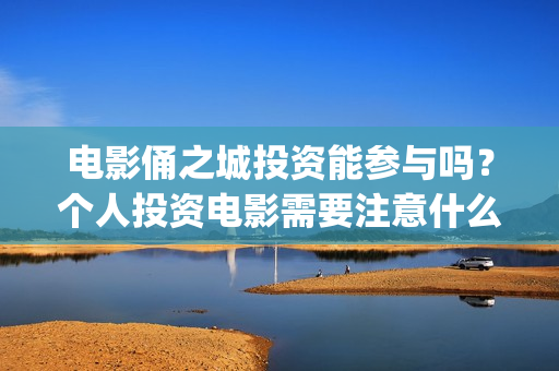 电影俑之城投资能参与吗？个人投资电影需要注意什么？如何防骗？(俑之城电影成本)