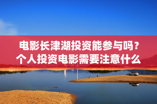 电影长津湖投资能参与吗？个人投资电影需要注意什么？如何防骗？(电影长津湖 投资)