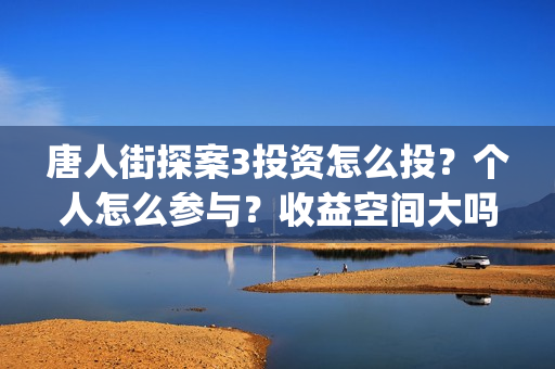 唐人街探案3投资怎么投？个人怎么参与？收益空间大吗？(唐人街探案3y)