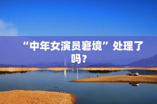 “中年女演员窘境”处理了吗？