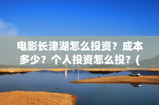 电影长津湖怎么投资?成本多少?个人投资怎么投?(长津湖电影细节解说) 电影长津湖怎么投资?成本多少?个人投资怎么投?(长津湖电影细节解说)