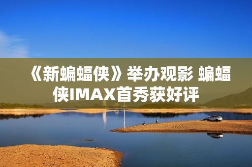 《新蝙蝠侠》举办观影 蝙蝠侠IMAX首秀获好评