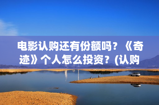 电影认购还有份额吗？《奇迹》个人怎么投资？(认购电影版权是真的吗)
