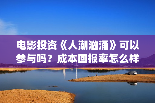电影投资《人潮汹涌》可以参与吗？成本回报率怎么样？是保本的吗？(电影投资《人潮》多少钱)