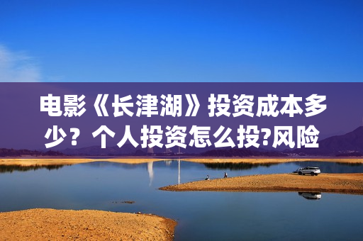 电影《长津湖》投资成本多少?个人投资怎么投?风险和收益哪个高?(电影《长津湖》完整版播放免费观看) 电影《长津湖》投资成本多少?个人投资怎么投?风险和收益哪个高?(电影《长津湖》完整版播放免费观看)