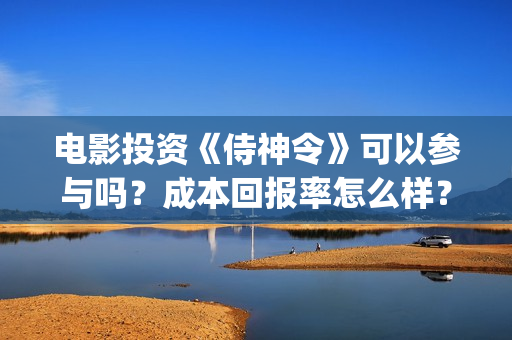 电影投资《侍神令》可以参与吗？成本回报率怎么样？是保本的吗？(侍神百度百科)