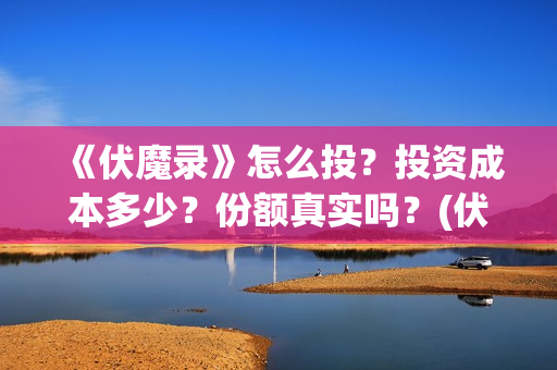 《伏魔录》怎么投？投资成本多少？份额真实吗？(伏魔录攻略)