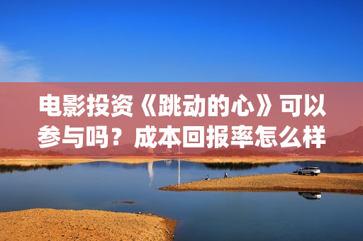 电影投资《跳动的心》可以参与吗?成本回报率怎么样?是保本的吗?(跳动文化) 电影投资《跳动的心》可以参与吗?成本回报率怎么样?是保本的吗?(跳动文化)