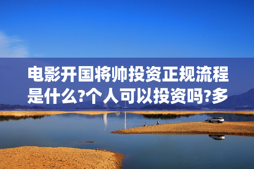 电影开国将帅投资正规流程是什么?个人可以投资吗?多久上映?(电影《开国将帅》)