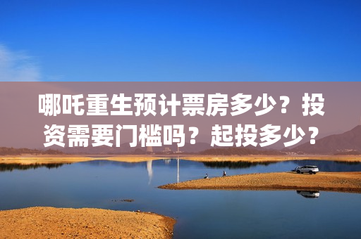 哪吒重生预计票房多少？投资需要门槛吗？起投多少？(哪吒重生电影票多少钱现场买票)