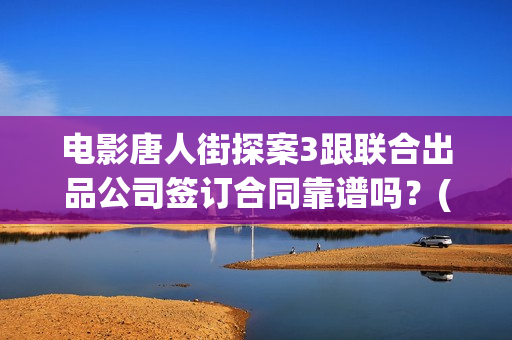电影唐人街探案3跟联合出品公司签订合同靠谱吗？(电影唐人街探案3免费视频完整版)