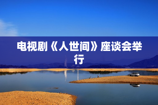 电视剧《人世间》座谈会举行