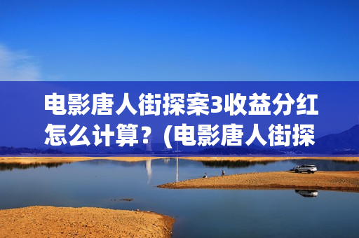 电影唐人街探案3收益分红怎么计算？(电影唐人街探案2剧情介绍)