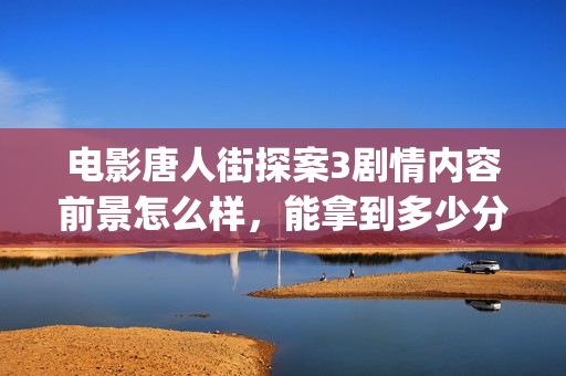 电影唐人街探案3剧情内容前景怎么样，能拿到多少分红？(电影唐人街探案2免费观看完整版)