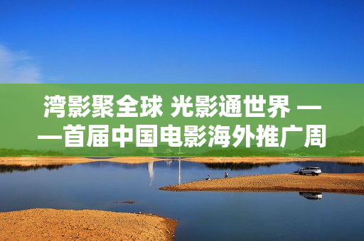 湾影聚全球 光影通世界 ——首届中国电影海外推广周搭建中外影视协同发展新桥梁