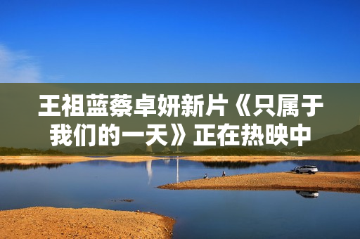 王祖蓝蔡卓妍新片《只属于我们的一天》正在热映中