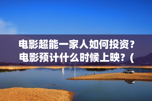 电影超能一家人如何投资？电影预计什么时候上映？(电影超能一家人沈腾免费观看国语版)
