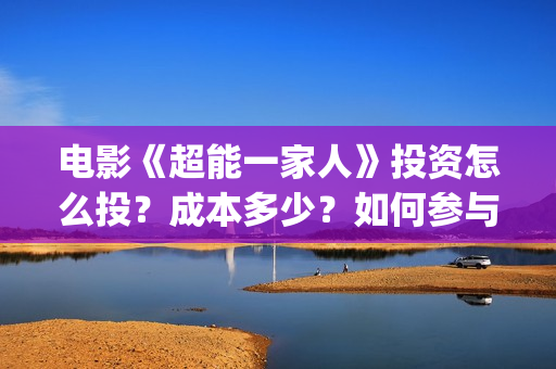 电影《超能一家人》投资怎么投?成本多少?如何参与投资?(超能一家 mp4) 电影《超能一家人》投资怎么投?成本多少?如何参与投资?(超能一家 mp4)