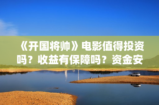 《开国将帅》电影值得投资吗？收益有保障吗？资金安全吗？(电影《开国将帅》)