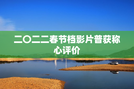 二〇二二春节档影片普获称心评价 二〇二二春节档影片普获称心评价