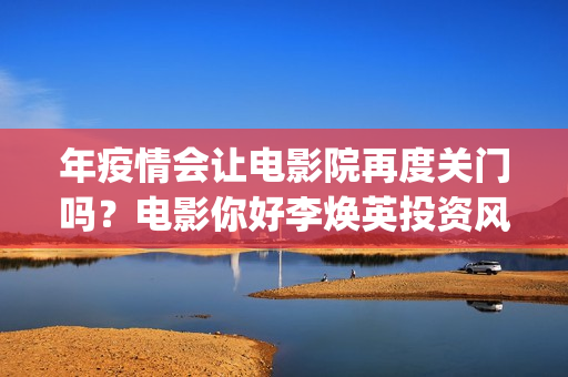 年疫情会让电影院再度关门吗？电影你好李焕英投资风险有多少？(疫情对电影的影响数据)