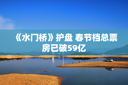 《水门桥》护盘 春节档总票房已破59亿 《水门桥》护盘 春节档总票房已破59亿