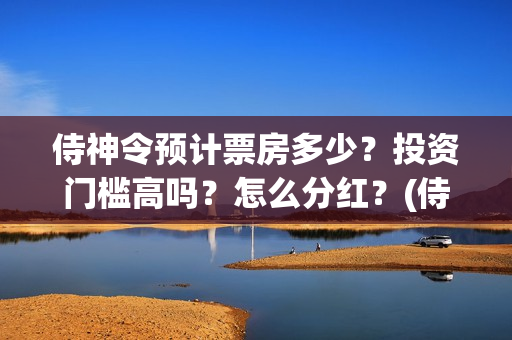 侍神令预计票房多少？投资门槛高吗？怎么分红？(侍神令票房破20亿)