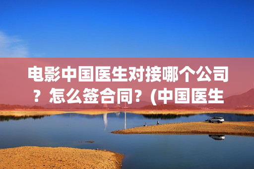 电影中国医生对接哪个公司？怎么签合同？(中国医生电影表达了什么意思)