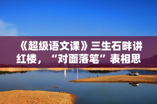 《超级语文课》三生石畔讲红楼，“对面落笔”表相思