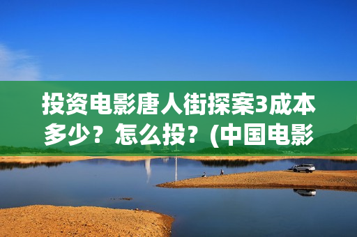 投资电影唐人街探案3成本多少？怎么投？(中国电影 唐人街)