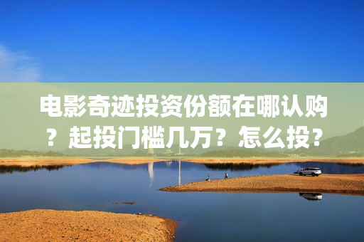 电影奇迹投资份额在哪认购？起投门槛几万？怎么投？(2021电影奇迹)