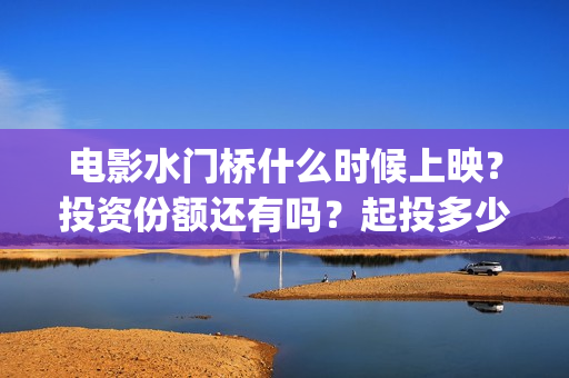 电影水门桥什么时候上映？投资份额还有吗？起投多少？(水门桥是什么电视剧)
