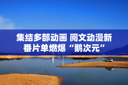 集结多部动画 阅文动漫新番片单燃爆“鹅次元”