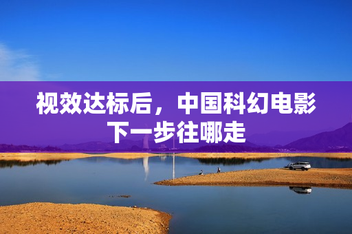 视效达标后，中国科幻电影下一步往哪走